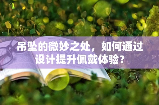 吊坠的微妙之处，如何通过设计提升佩戴体验？