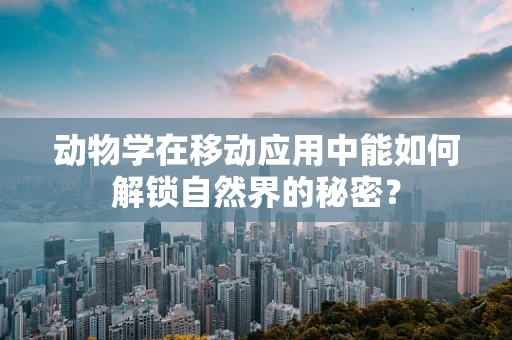 动物学在移动应用中能如何解锁自然界的秘密？