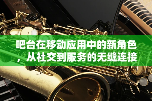 吧台在移动应用中的新角色，从社交到服务的无缝连接