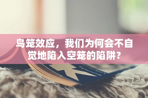 鸟笼效应，我们为何会不自觉地陷入空笼的陷阱？