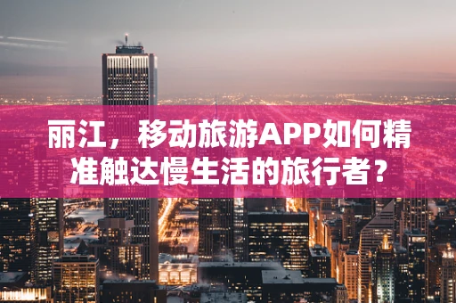 丽江，移动旅游APP如何精准触达慢生活的旅行者？