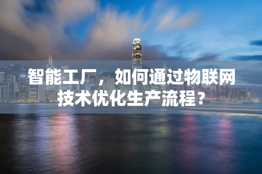 智能工厂，如何通过物联网技术优化生产流程？