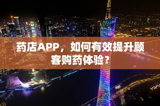 药店APP，如何有效提升顾客购药体验？