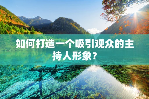 如何打造一个吸引观众的主持人形象？