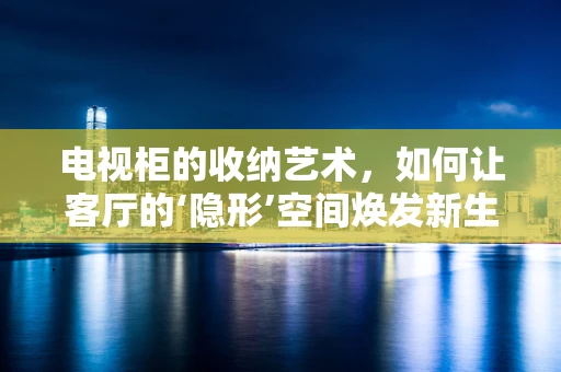 电视柜的收纳艺术，如何让客厅的‘隐形’空间焕发新生？