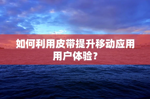 如何利用皮带提升移动应用用户体验？