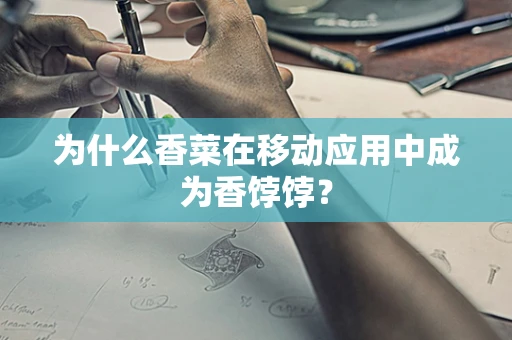 为什么香菜在移动应用中成为香饽饽？