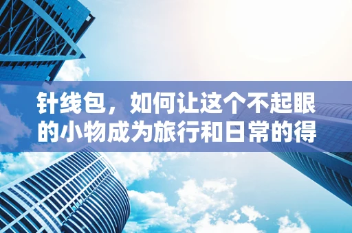 针线包，如何让这个不起眼的小物成为旅行和日常的得力助手？