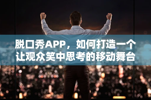 脱口秀APP，如何打造一个让观众笑中思考的移动舞台？