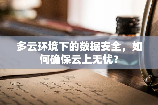 多云环境下的数据安全，如何确保云上无忧？