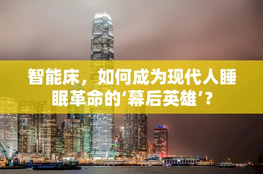 智能床，如何成为现代人睡眠革命的‘幕后英雄’？
