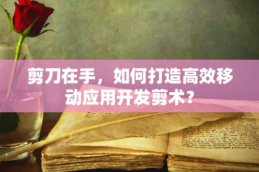 剪刀在手，如何打造高效移动应用开发剪术？