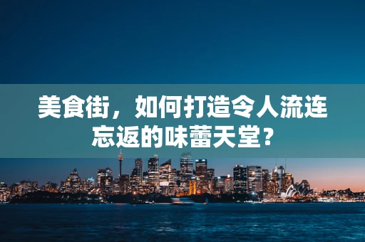 美食街，如何打造令人流连忘返的味蕾天堂？