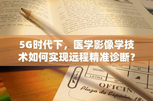 5G时代下，医学影像学技术如何实现远程精准诊断？