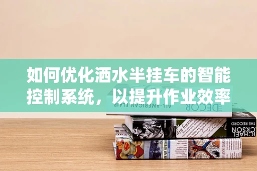 如何优化洒水半挂车的智能控制系统，以提升作业效率与安全性？