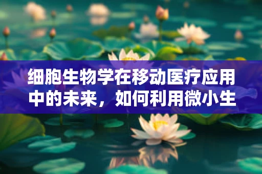 细胞生物学在移动医疗应用中的未来，如何利用微小生命体解锁健康密码？