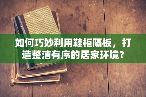 如何巧妙利用鞋柜隔板，打造整洁有序的居家环境？