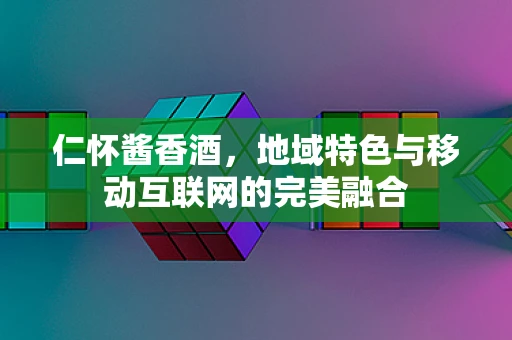 仁怀酱香酒，地域特色与移动互联网的完美融合