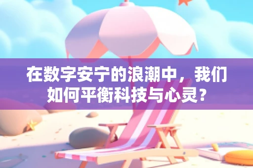 在数字安宁的浪潮中，我们如何平衡科技与心灵？