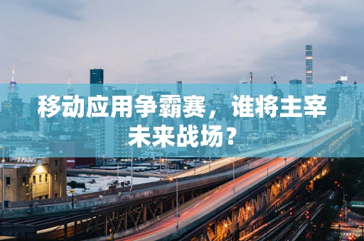 移动应用争霸赛，谁将主宰未来战场？