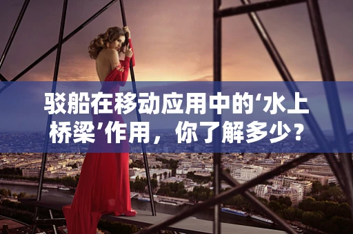 驳船在移动应用中的‘水上桥梁’作用，你了解多少？
