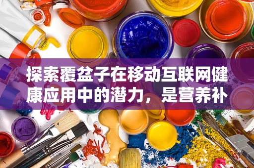 探索覆盆子在移动互联网健康应用中的潜力，是营养补充的新宠还是健康管理的黑科技？