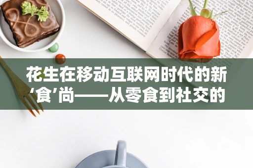 花生在移动互联网时代的新‘食’尚——从零食到社交的跨界探索