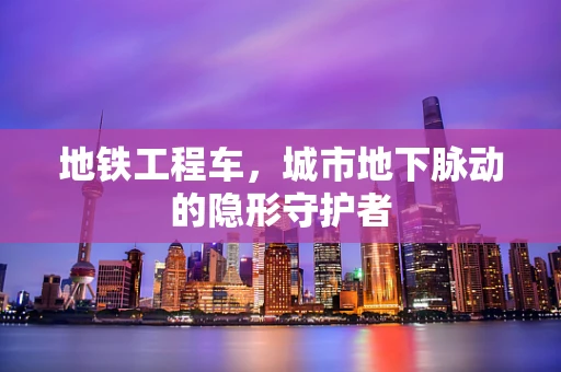 地铁工程车，城市地下脉动的隐形守护者