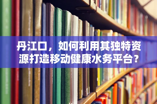 丹江口，如何利用其独特资源打造移动健康水务平台？
