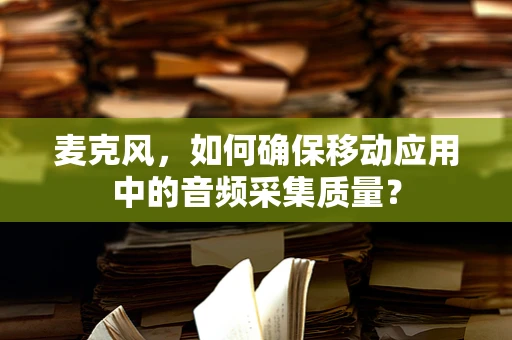 麦克风，如何确保移动应用中的音频采集质量？