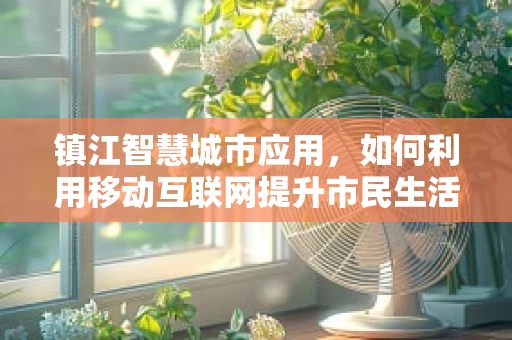 镇江智慧城市应用，如何利用移动互联网提升市民生活体验？
