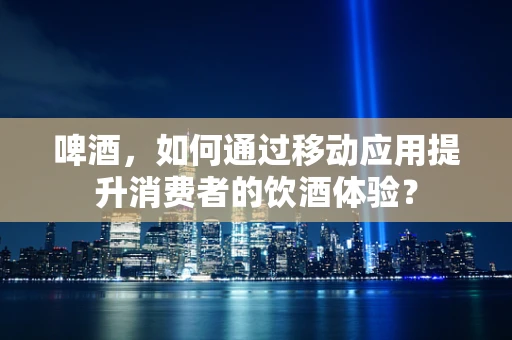 啤酒，如何通过移动应用提升消费者的饮酒体验？