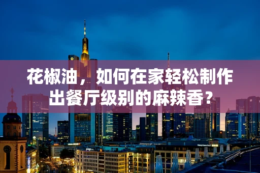 花椒油，如何在家轻松制作出餐厅级别的麻辣香？