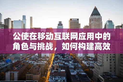 公使在移动互联网应用中的角色与挑战，如何构建高效的外交桥梁？