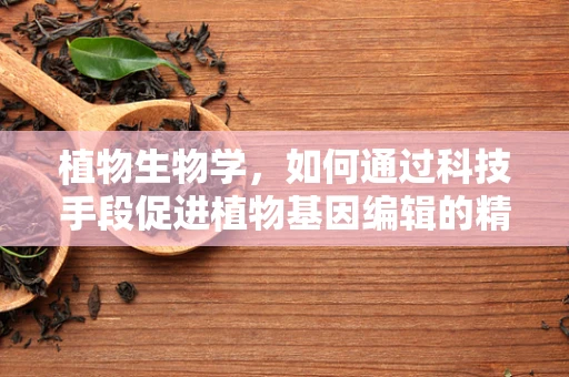 植物生物学，如何通过科技手段促进植物基因编辑的精准性？