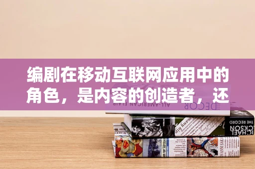 编剧在移动互联网应用中的角色，是内容的创造者，还是故事的讲述者？