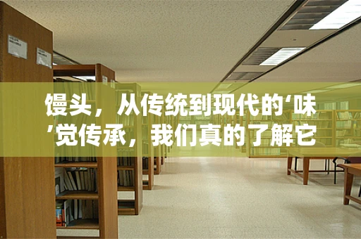 馒头，从传统到现代的‘味’觉传承，我们真的了解它吗？