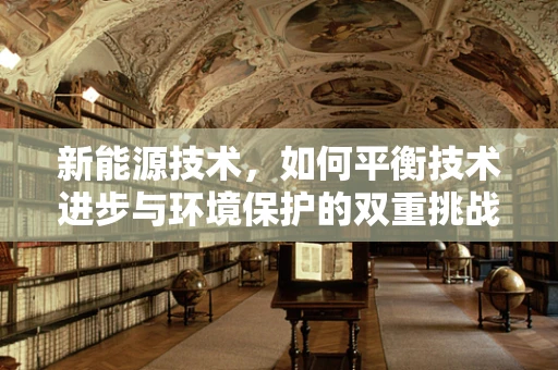 新能源技术，如何平衡技术进步与环境保护的双重挑战？