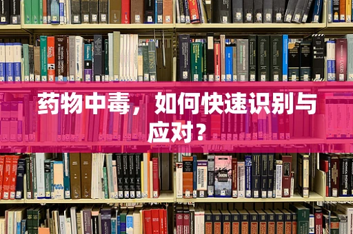 药物中毒，如何快速识别与应对？