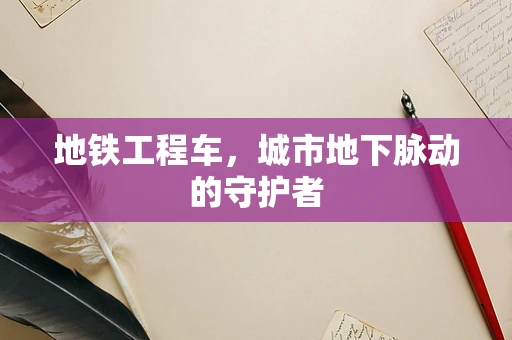 地铁工程车，城市地下脉动的守护者