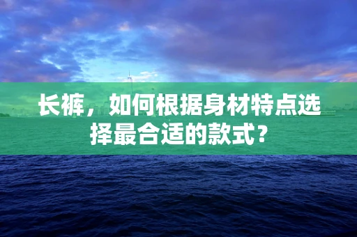 长裤，如何根据身材特点选择最合适的款式？