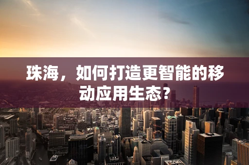 珠海，如何打造更智能的移动应用生态？