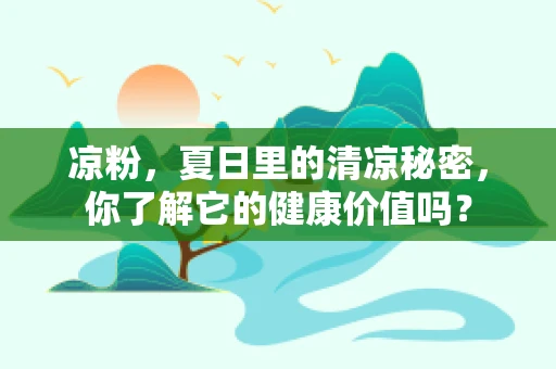 凉粉，夏日里的清凉秘密，你了解它的健康价值吗？