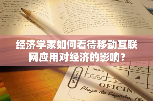 经济学家如何看待移动互联网应用对经济的影响？