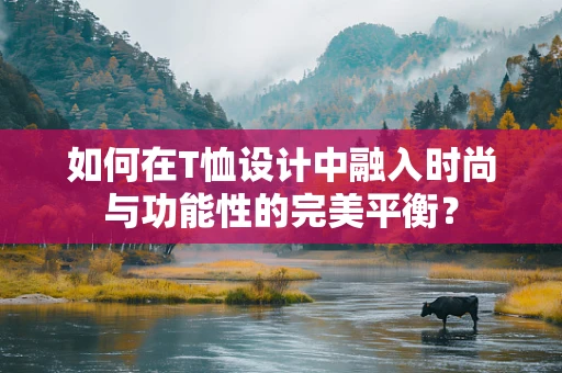 如何在T恤设计中融入时尚与功能性的完美平衡？