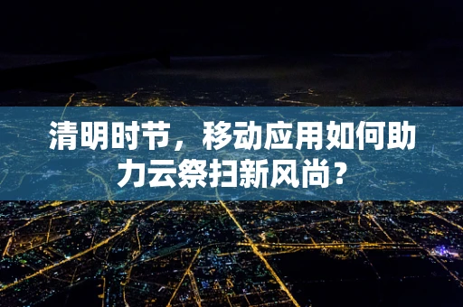 清明时节，移动应用如何助力云祭扫新风尚？