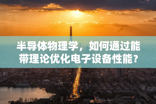 半导体物理学，如何通过能带理论优化电子设备性能？
