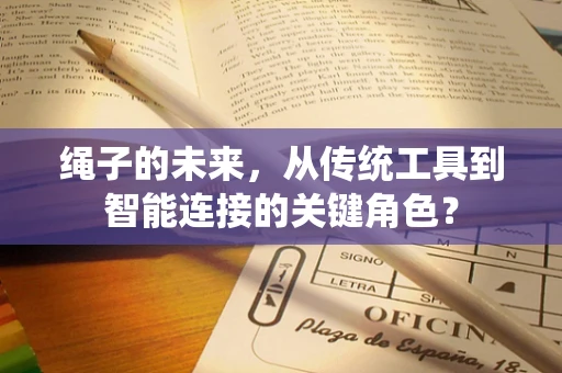 绳子的未来，从传统工具到智能连接的关键角色？