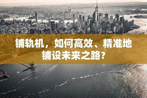 铺轨机，如何高效、精准地铺设未来之路？