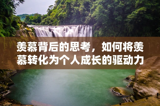 羡慕背后的思考，如何将羡慕转化为个人成长的驱动力？